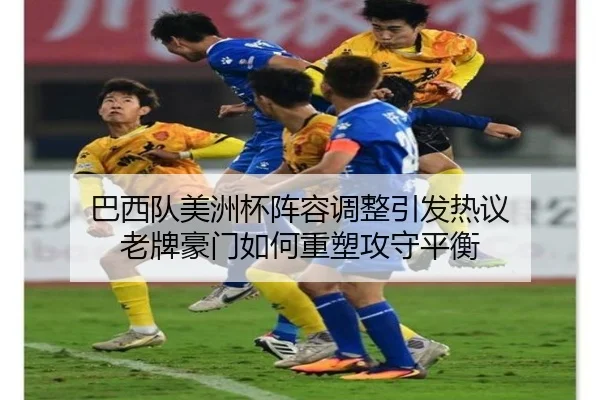 巴西队美洲杯阵容调整引发热议 老牌豪门如何重塑攻守平衡