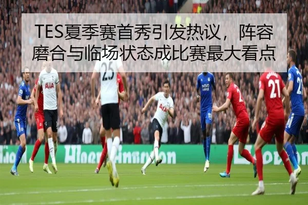 TES夏季赛首秀引发热议，阵容磨合与临场状态成比赛最大看点