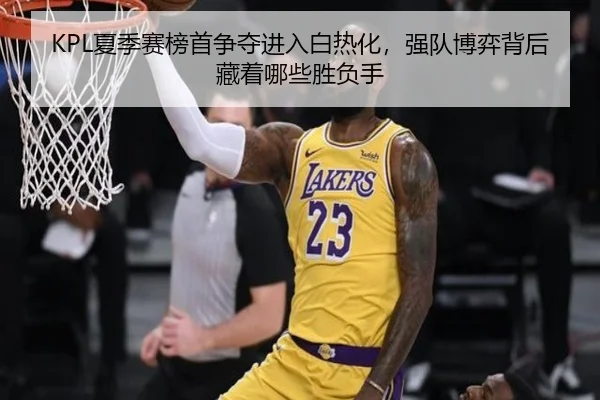 KPL夏季赛榜首争夺进入白热化，强队博弈背后藏着哪些胜负手 | aiyouxi